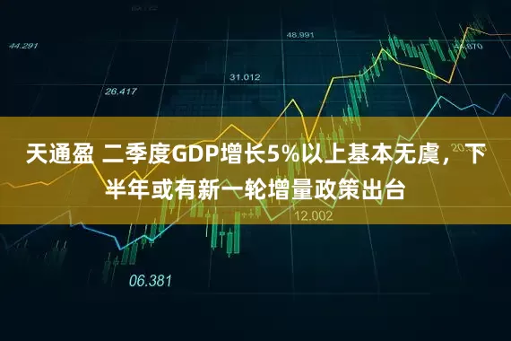 天通盈 二季度GDP增长5%以上基本无虞，下半年或有新一轮增量政策出台