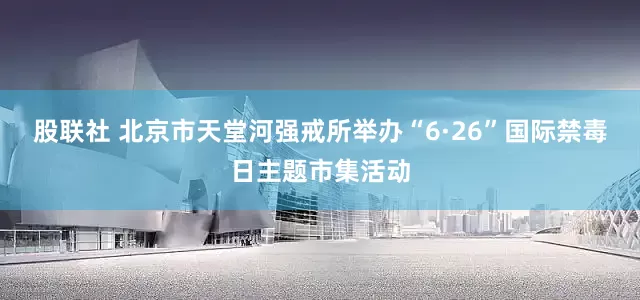 股联社 北京市天堂河强戒所举办“6·26”国际禁毒日主题市集活动