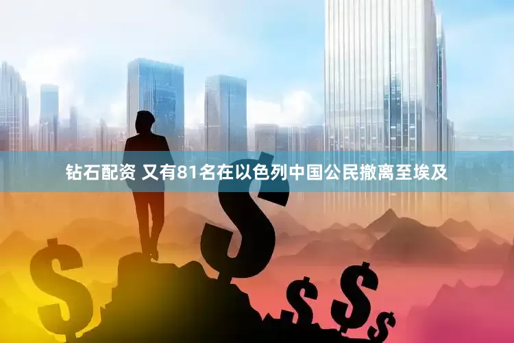 钻石配资 又有81名在以色列中国公民撤离至埃及