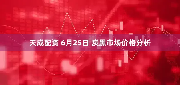 天成配资 6月25日 炭黑市场价格分析