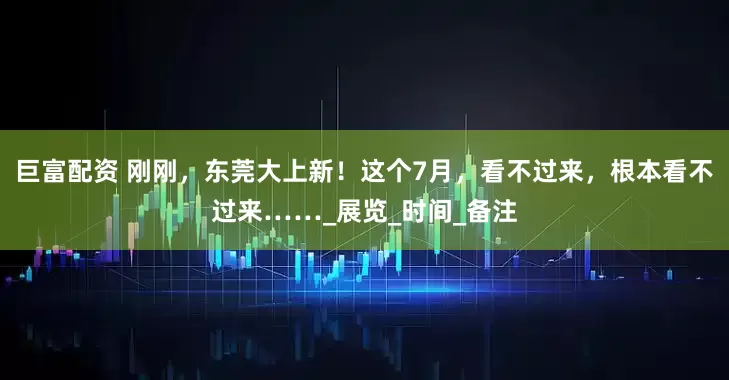 巨富配资 刚刚，东莞大上新！这个7月，看不过来，根本看不过来……_展览_时间_备注