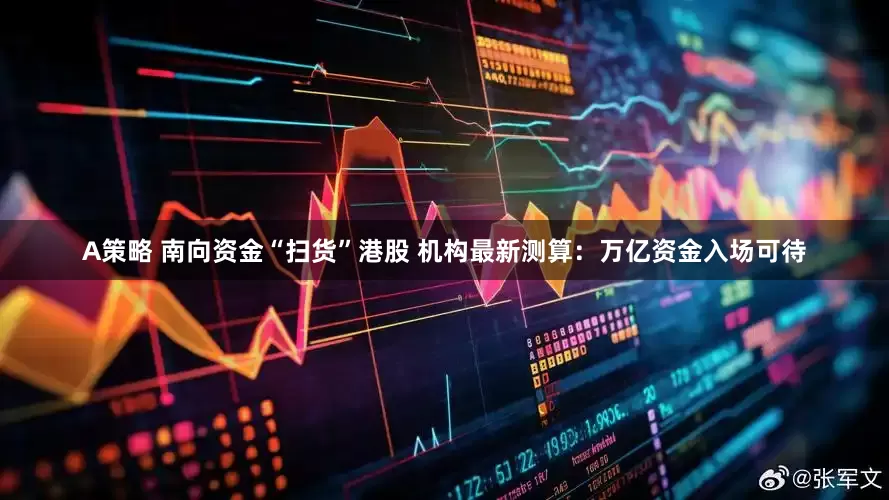A策略 南向资金“扫货”港股 机构最新测算：万亿资金入场可待
