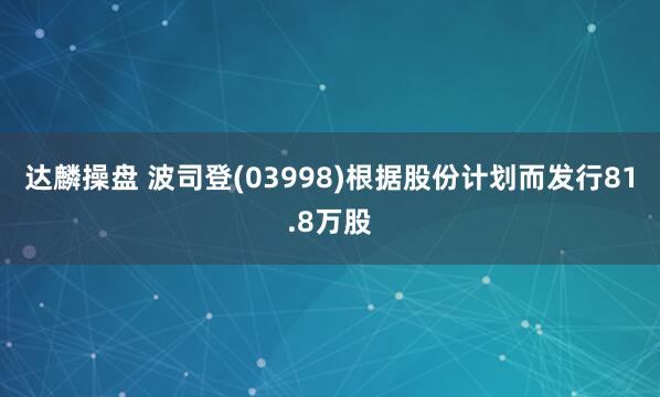 达麟操盘 波司登(03998)根据股份计划而发行81.8万股