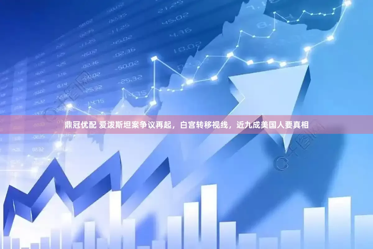 鼎冠优配 爱泼斯坦案争议再起，白宫转移视线，近九成美国人要真相