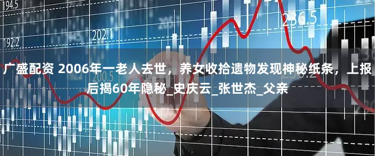 广盛配资 2006年一老人去世，养女收拾遗物发现神秘纸条，上报后揭60年隐秘_史庆云_张世杰_父亲