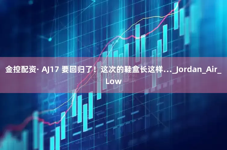金控配资· AJ17 要回归了！这次的鞋盒长这样…_Jordan_Air_Low