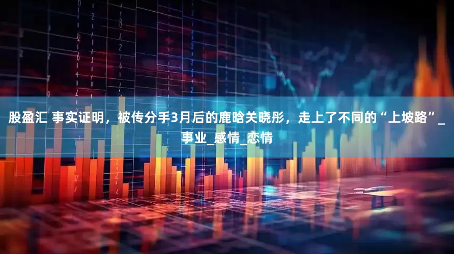 股盈汇 事实证明，被传分手3月后的鹿晗关晓彤，走上了不同的“上坡路”_事业_感情_恋情