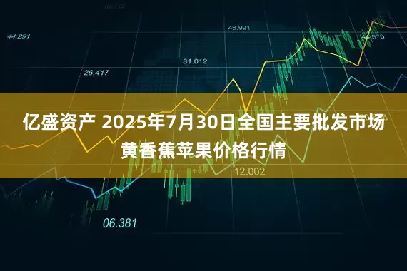 亿盛资产 2025年7月30日全国主要批发市场黄香蕉苹果价格行情