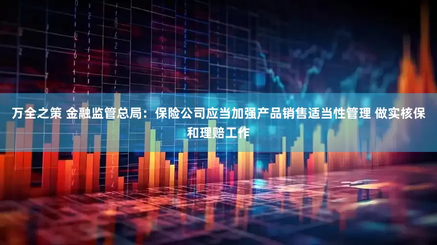 万全之策 金融监管总局：保险公司应当加强产品销售适当性管理 做实核保和理赔工作