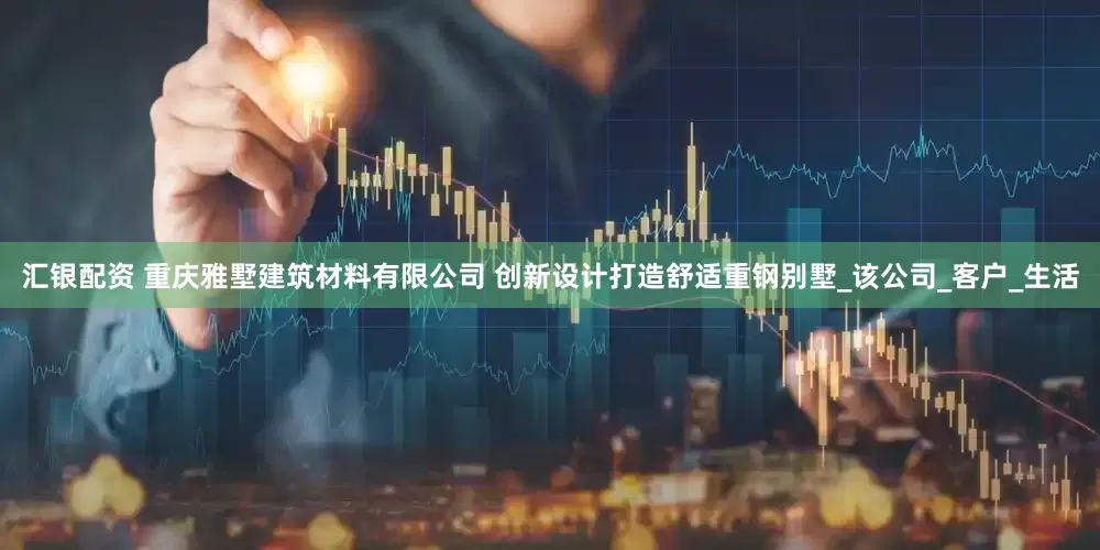 汇银配资 重庆雅墅建筑材料有限公司 创新设计打造舒适重钢别墅_该公司_客户_生活