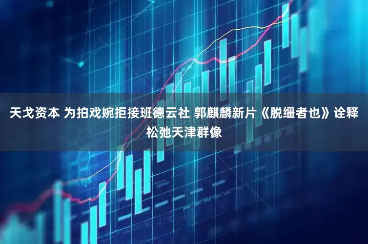 天戈资本 为拍戏婉拒接班德云社 郭麒麟新片《脱缰者也》诠释松弛天津群像