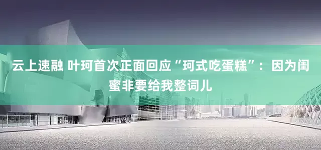 云上速融 叶珂首次正面回应“珂式吃蛋糕”：因为闺蜜非要给我整词儿
