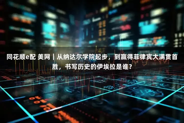 同花顺e配 美网｜从纳达尔学院起步，到赢得菲律宾大满贯首胜，书写历史的伊埃拉是谁？