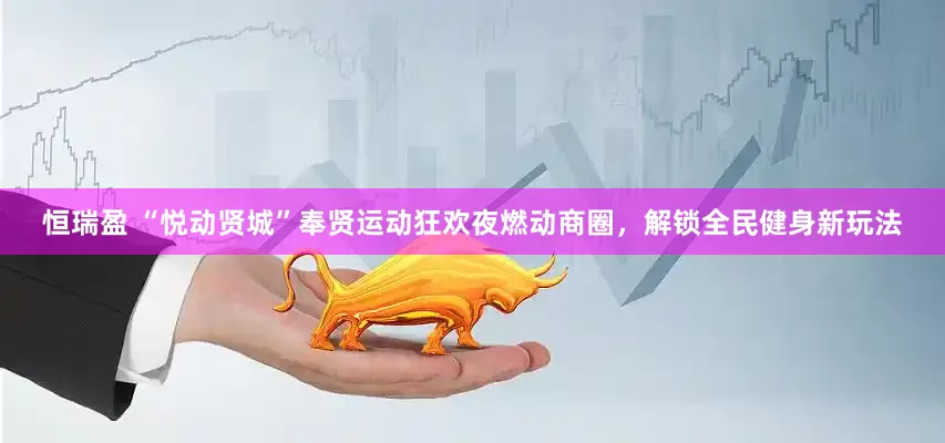 恒瑞盈 “悦动贤城”奉贤运动狂欢夜燃动商圈，解锁全民健身新玩法