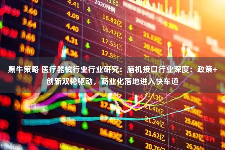 黑牛策略 医疗器械行业行业研究：脑机接口行业深度：政策+创新双轮驱动，商业化落地进入快车道