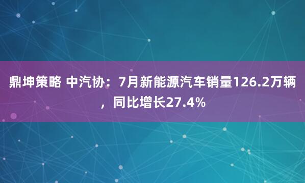 鼎坤策略 中汽协：7月新能源汽车销量126.2万辆，同比增长27.4%