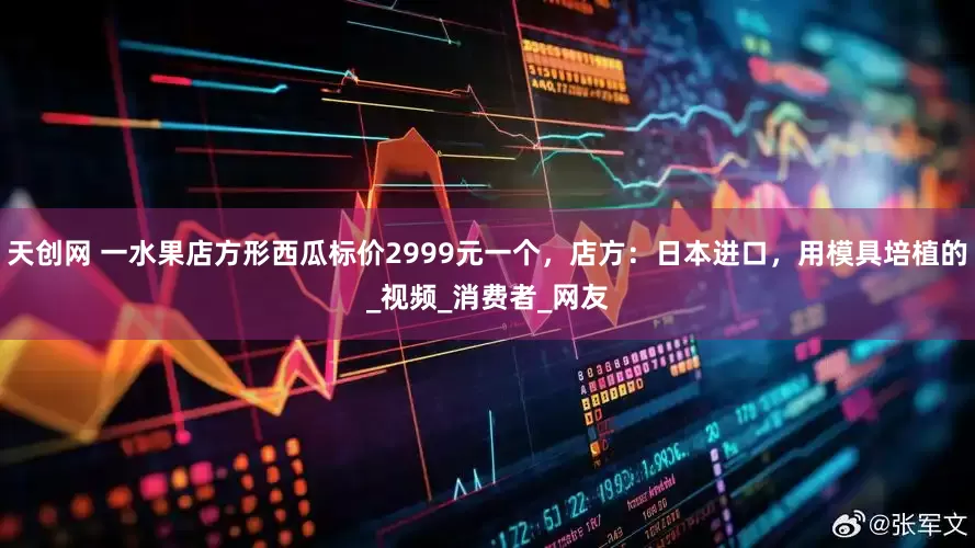 天创网 一水果店方形西瓜标价2999元一个，店方：日本进口，用模具培植的_视频_消费者_网友