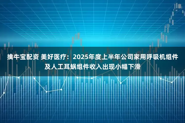 擒牛宝配资 美好医疗：2025年度上半年公司家用呼吸机组件及人工耳蜗组件收入出现小幅下滑