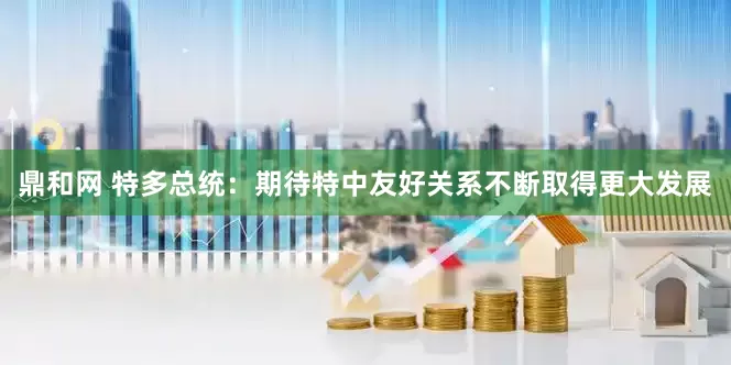 鼎和网 特多总统：期待特中友好关系不断取得更大发展