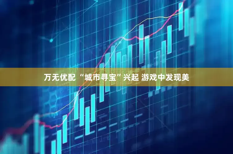 万无优配 “城市寻宝”兴起 游戏中发现美