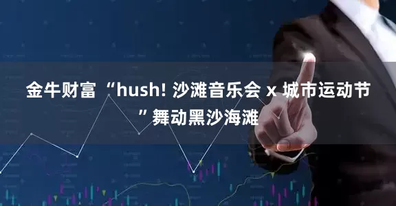 金牛财富 “hush! 沙滩音乐会 x 城市运动节”舞动黑沙海滩