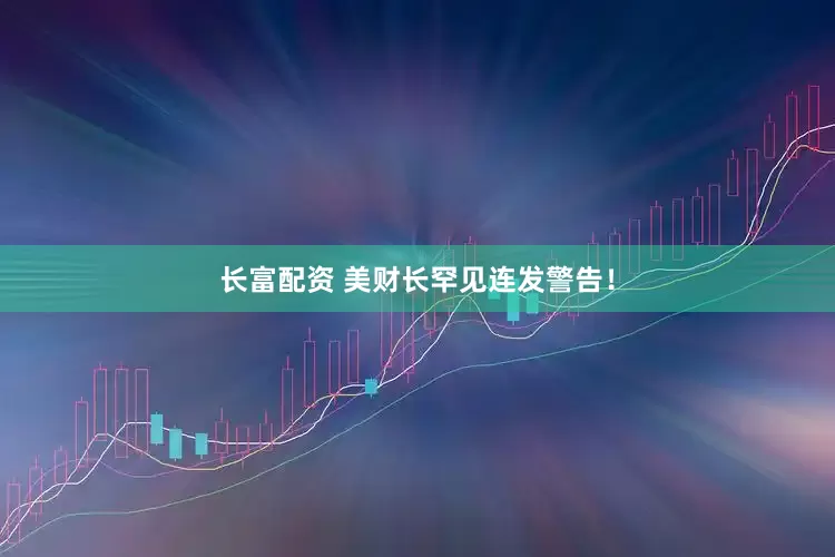 长富配资 美财长罕见连发警告！