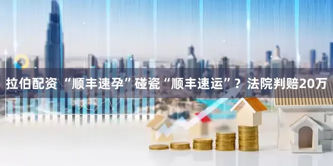 拉伯配资 “顺丰速孕”碰瓷“顺丰速运”？法院判赔20万