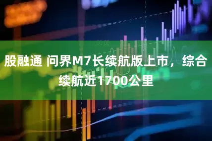 股融通 问界M7长续航版上市，综合续航近1700公里
