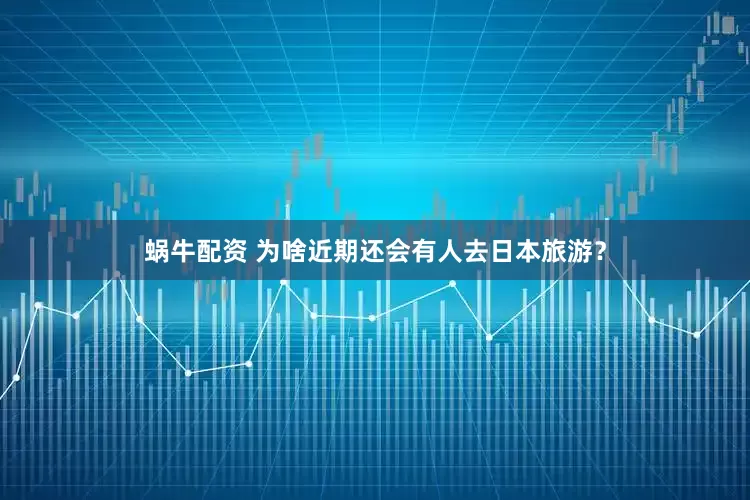 蜗牛配资 为啥近期还会有人去日本旅游？