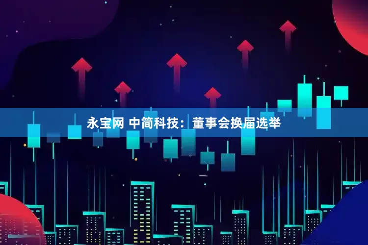 永宝网 中简科技：董事会换届选举