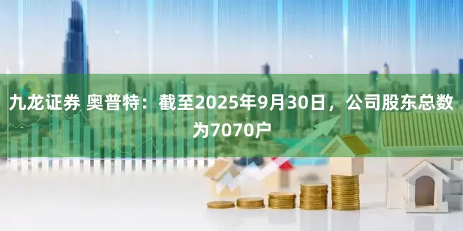 九龙证券 奥普特：截至2025年9月30日，公司股东总数为7070户