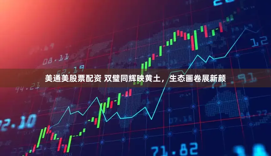 美通美股票配资 双璧同辉映黄土，生态画卷展新颜