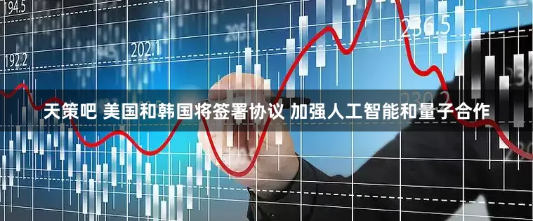 天策吧 美国和韩国将签署协议 加强人工智能和量子合作
