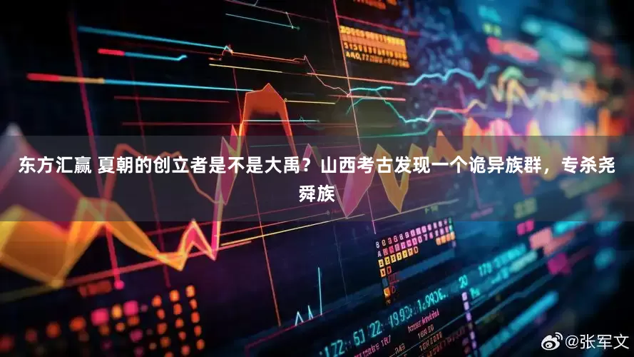 东方汇赢 夏朝的创立者是不是大禹？山西考古发现一个诡异族群，专杀尧舜族
