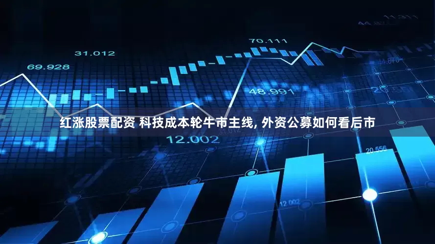 红涨股票配资 科技成本轮牛市主线, 外资公募如何看后市