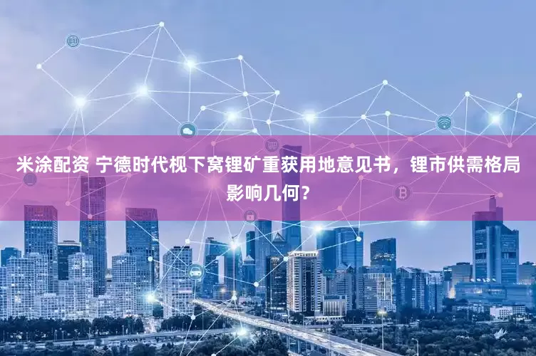 米涂配资 宁德时代枧下窝锂矿重获用地意见书，锂市供需格局影响几何？