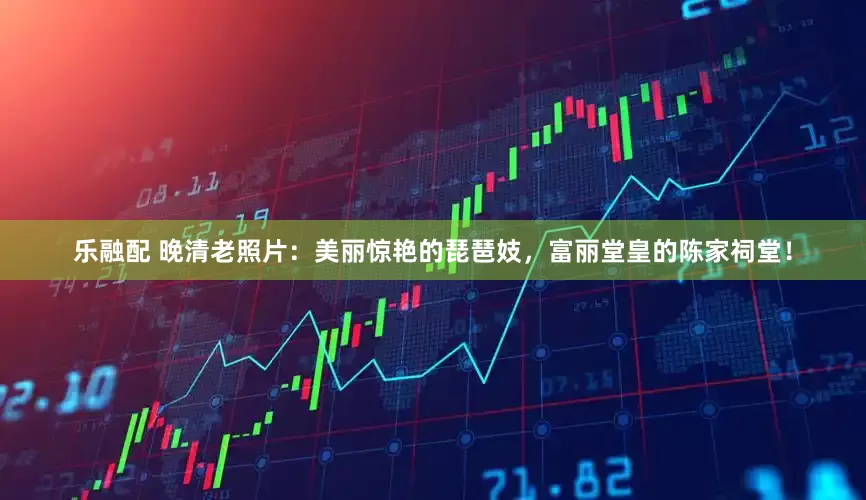 乐融配 晚清老照片：美丽惊艳的琵琶妓，富丽堂皇的陈家祠堂！