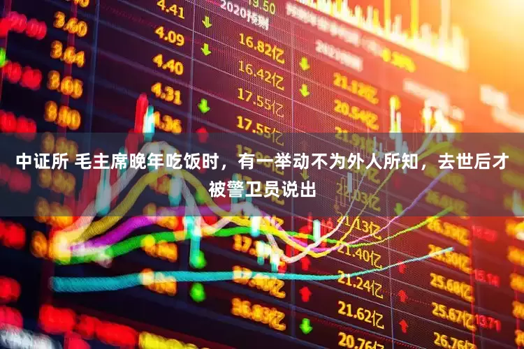 中证所 毛主席晚年吃饭时，有一举动不为外人所知，去世后才被警卫员说出